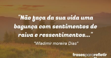 “Não faça da sua vida uma bagunça com sentimentos de raiva e ressentimentos…”