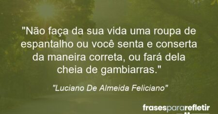 “Não faça da sua vida uma roupa de espantalho ou você senta e conserta da maneira correta, ou fará dela cheia de gambiarras.”