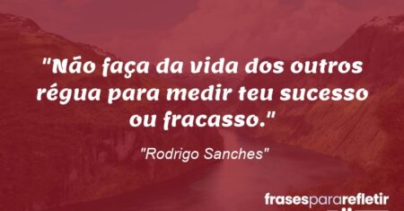 “Não faça da vida dos outros régua para medir teu sucesso ou fracasso.”