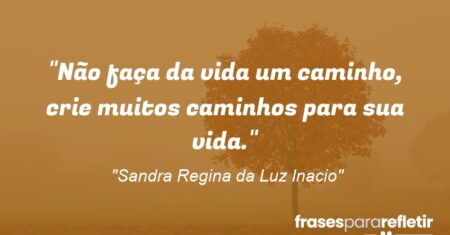 “Não faça da vida um caminho, crie muitos caminhos para sua vida.”
