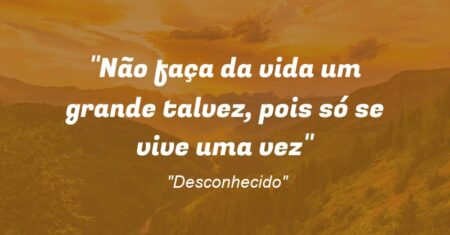 “Não faça da vida um grande talvez, pois só se vive uma vez”