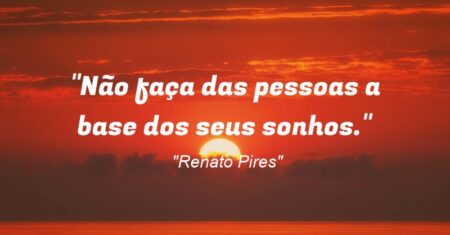 “Não faça das pessoas a base dos seus sonhos.”