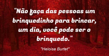 “Não faça das pessoas um brinquedinho para brincar, um dia, você pode ser o brinquedo.”