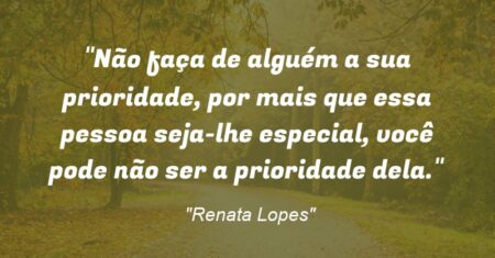 “Não faça de alguém a sua prioridade, por mais que essa pessoa seja-lhe especial, você pode não ser a prioridade dela.”