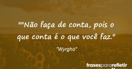 “”Não faça de conta, pois o que conta é o que você faz.”