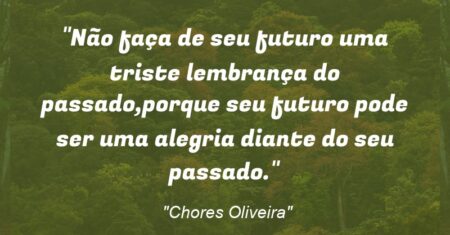 “Não faça de seu futuro uma triste lembrança do passado,porque seu futuro pode ser uma alegria diante do seu passado.”
