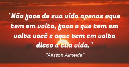 “Não faça de sua vida apenas oque tem em volta, faça o que tem em volta você e oque tem em volta disso a sua vida.”
