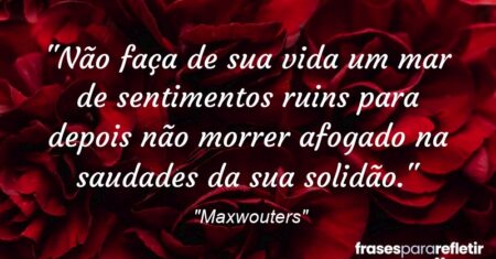 “Não faça de sua vida um mar de sentimentos ruins para depois não morrer afogado na saudades da sua solidão.”