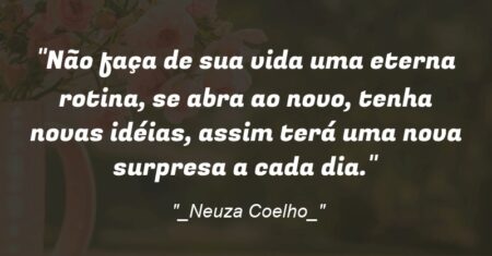 “Não faça de sua vida uma eterna rotina, se abra ao novo, tenha novas idéias, assim terá uma nova surpresa a cada dia.”