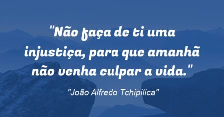 “Não faça de ti uma injustiça, para que amanhã não venha culpar a vida.”
