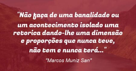 “Não faça de uma banalidade ou um acontecimento isolado uma retorica dando-lhe uma dimensão e proporções que nunca teve, não tem e nunca terá…”