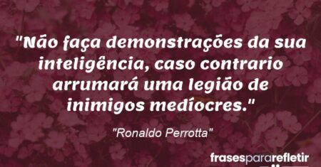 “Não faça demonstrações da sua inteligência, caso contrario arrumará uma legião de inimigos medíocres.”