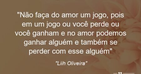 ““Não faça do amor um jogo, pois em um jogo ou você perde ou você ganham e no amor podemos ganhar alguém e também se perder com esse alguém””