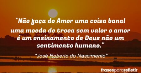 “Não faça do Amor uma coisa banal uma moeda de troca sem valor o amor é um ensinamento de Deus não um sentimento humano.”