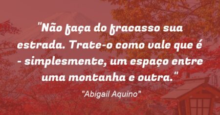 “Não faça do fracasso sua estrada. Trate-o como vale que é – simplesmente, um espaço entre uma montanha e outra.”