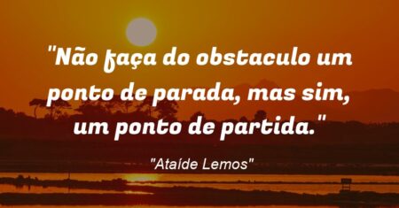 “Não faça do obstaculo um ponto de parada, mas sim, um ponto de partida.”