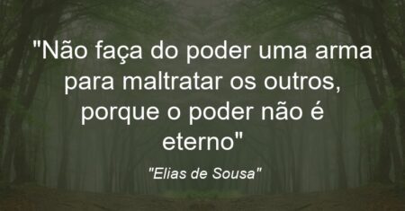 “Não faça do poder uma arma para maltratar os outros, porque o poder não é eterno”