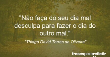 “Não faça do seu dia mal desculpa para fazer o dia do outro mal.”