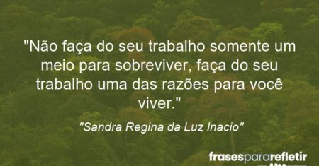 “Não faça do seu trabalho somente um meio para sobreviver, faça do seu trabalho uma das razões para você viver.”