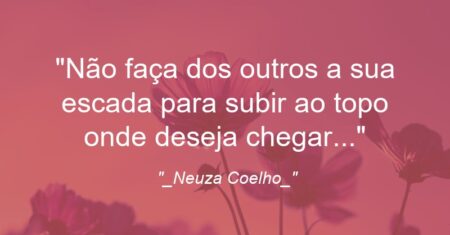 “Não faça dos outros a sua escada para subir ao topo onde deseja chegar…”
