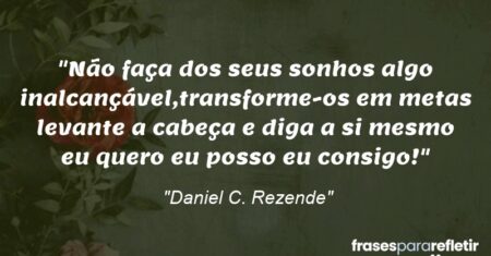 “Não faça dos seus sonhos algo inalcançável,transforme-os em metas levante a cabeça e diga a si mesmo eu quero eu posso eu consigo!”