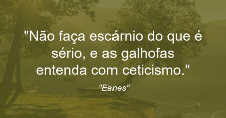 “Não faça escárnio do que é sério, e as galhofas entenda com ceticismo.”
