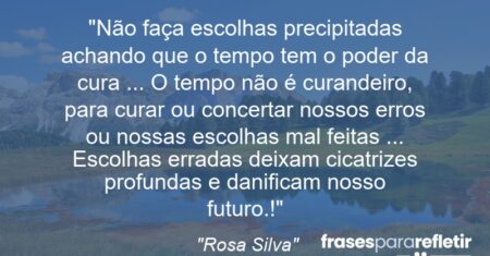 “Não faça escolhas precipitadas achando que o tempo tem o poder da cura … O tempo não é curandeiro, para curar ou concertar nossos erros ou nossas escolhas mal feitas … Escolhas erradas deixam cicatrizes profundas e danificam nosso futuro.!”