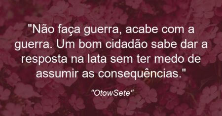 “Não faça guerra, acabe com a guerra. Um bom cidadão sabe dar a resposta na lata sem ter medo de assumir as consequências.”