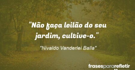““Não faça leilão do seu jardim, cultive-o”.”