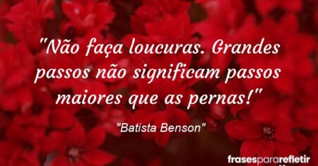 “Não faça loucuras. Grandes passos não significam passos maiores que as pernas!”