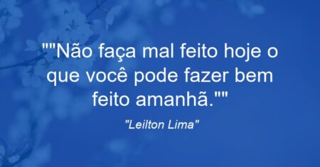 “Não faça mal feito hoje o que você pode fazer bem feito amanhã.”