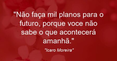 “Não faça mil planos para o futuro, porque voce não sabe o que acontecerá amanhã.”