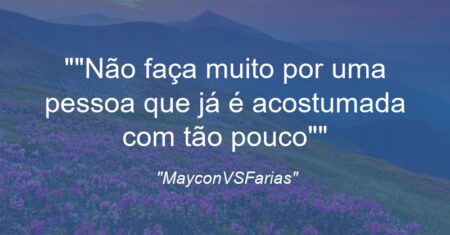 “”Não faça muito por uma pessoa que já é acostumada com tão pouco””