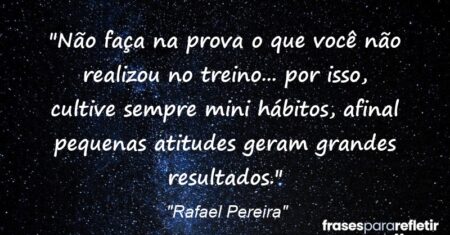 “Não faça na prova o que você não realizou no treino… por isso, cultive sempre mini hábitos, afinal pequenas atitudes geram grandes resultados.”