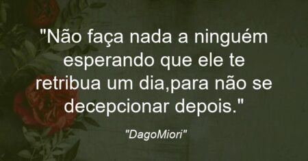 “Não faça nada a ninguém esperando que ele te retribua um dia,para não se decepcionar depois.”