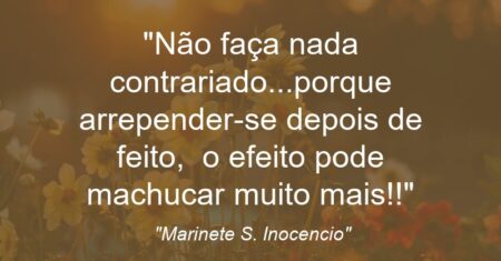 “Não faça nada contrariado…porque arrepender-se depois de feito, o efeito pode machucar muito mais!!”