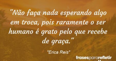 “Não faça nada esperando algo em troca, pois raramente o ser humano é grato pelo que recebe de graça.”