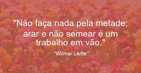 “Não faça nada pela metade; arar e não semear é um trabalho em vão.”