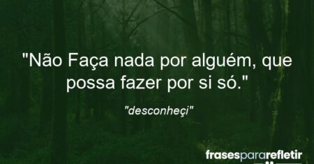 “Não Faça nada por alguém, que possa fazer por si só.”