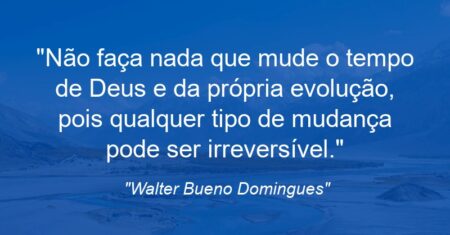 “Não faça nada que mude o tempo de Deus e da própria evolução, pois qualquer tipo de mudança pode ser irreversível.”