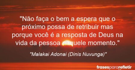 “Não faça o bem a espera que o próximo possa de retribuir mas porque você é a resposta de Deus na vida da pessoa naquele momento.”