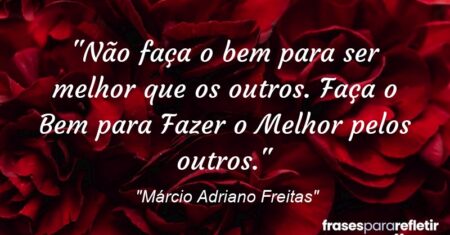 “Não faça o bem para ser melhor que os outros. Faça o Bem para Fazer o Melhor pelos outros.”