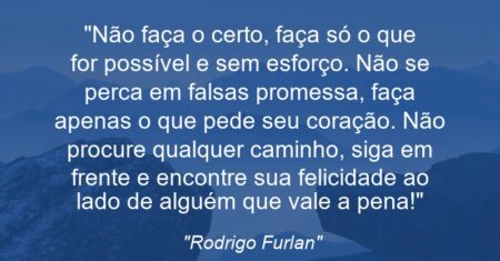 “Não faça o certo, faça só o que for possível e sem esforço. Não se perca em falsas promessa, faça apenas o que pede seu coração. Não procure qualquer caminho, siga em frente e encontre sua felicidade ao lado de alguém que vale a pena!”
