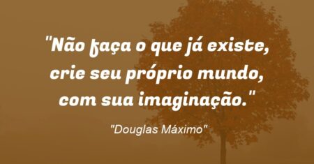 “Não faça o que já existe, crie seu próprio mundo, com sua imaginação.”