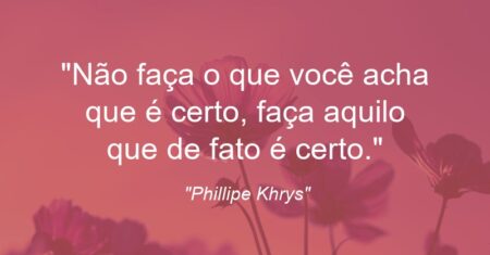 “Não faça o que você acha que é certo, faça aquilo que de fato é certo.”