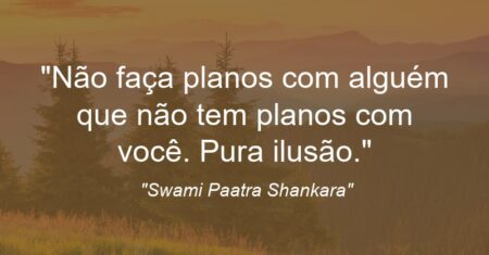 “Não faça planos com alguém que não tem planos com você. Pura ilusão.”