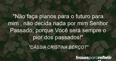 “Não faça planos para o futuro para mim , não decida nada por mim Senhor Passado, porque Você será sempre o pior dos passados!”