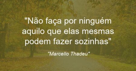 “Não faça por ninguém aquilo que elas mesmas podem fazer sozinhas”