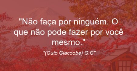 “Não faça por ninguém. O que não pode fazer por você mesmo.”