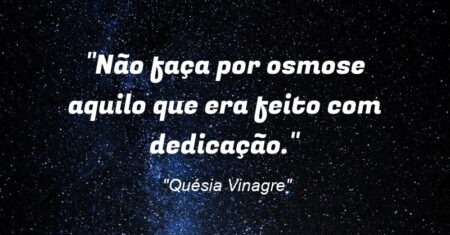 “Não faça por osmose aquilo que era feito com dedicação.”